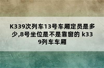 K339次列车13号车厢定员是多少,8号坐位是不是靠窗的 k339列车车厢